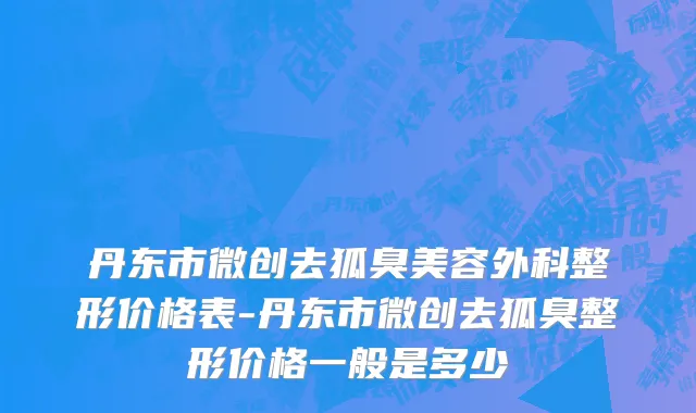 丹东市微创去狐臭美容外科整形价格表-丹东市微创去狐臭整形价格一般是多少