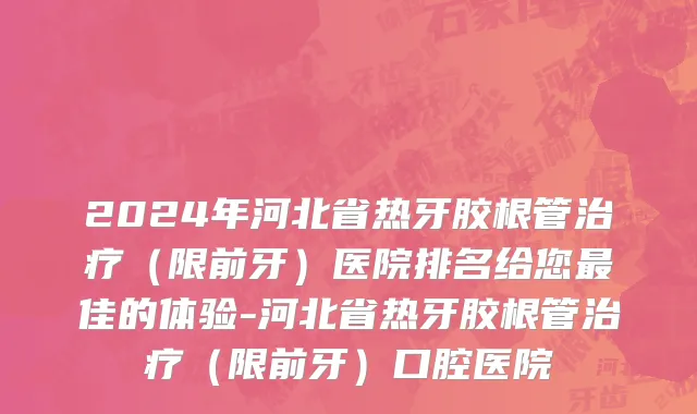 2024年河北省热牙胶根管治疗（限前牙）医院排名给您最佳的体验-河北省热牙胶根管治疗（限前牙）口腔医院