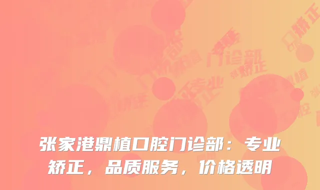 张家港鼎植口腔门诊部：专业矫正，品质服务，价格透明
