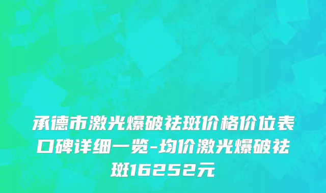 承德市激光爆破祛斑价格价位表口碑详细一览-均价激光爆破祛斑16252元