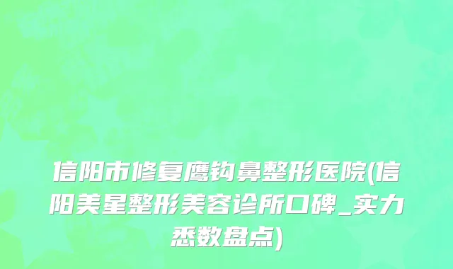 信阳市修复鹰钩鼻整形医院(信阳美星整形美容诊所口碑_实力悉数盘点)