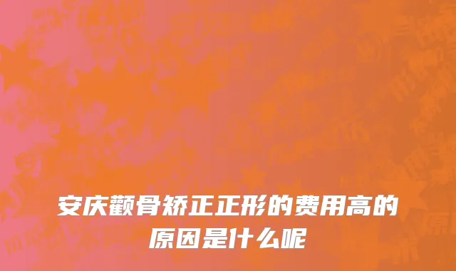 安庆颧骨矫正正形的费用高的原因是什么呢
