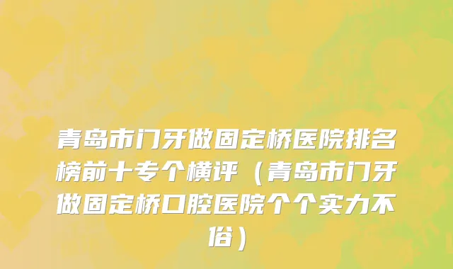 青岛市门牙做固定桥医院排名榜前十专个横评（青岛市门牙做固定桥口腔医院个个实力不俗）