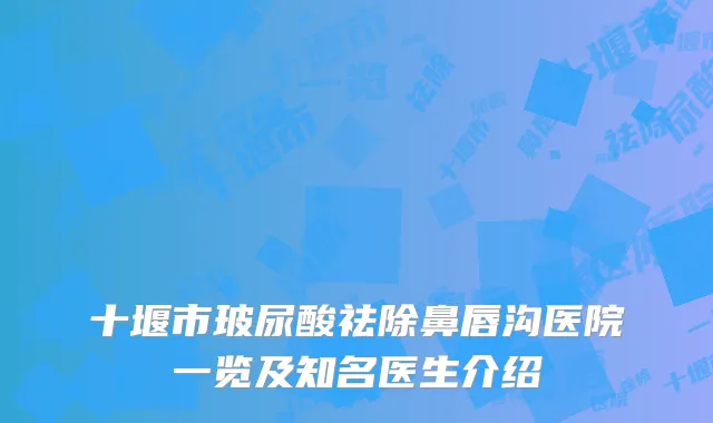 十堰市玻尿酸祛除鼻唇沟医院一览及知名医生介绍