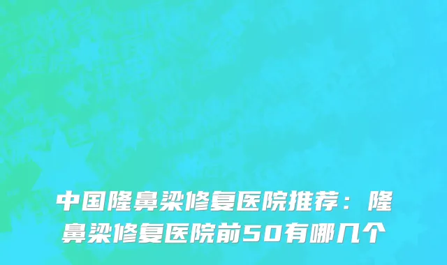 中国隆鼻梁修复医院推荐：隆鼻梁修复医院前50有哪几个