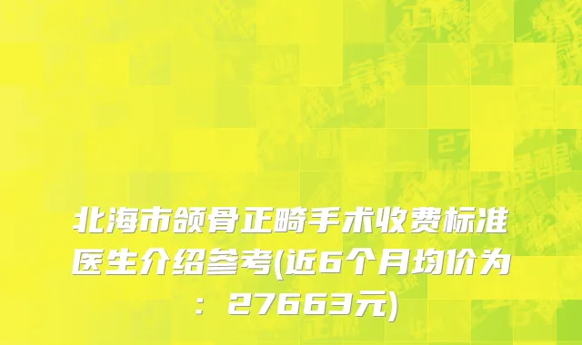 北海市颌骨正畸手术收费标准医生介绍参考(近6个月均价为：27663元)