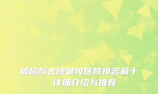 玻尿酸去除皱纹医院排名前十：详细介绍与推荐
