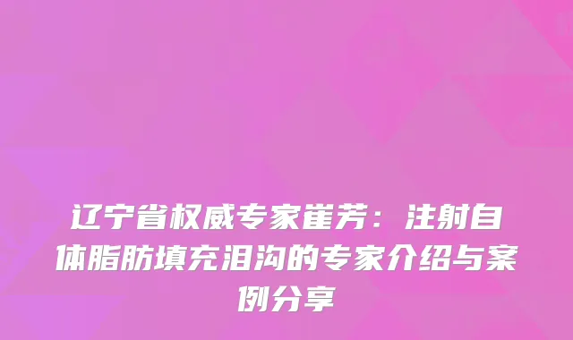 辽宁省权威专家崔芳：注射自体脂肪填充泪沟的专家介绍与案例分享