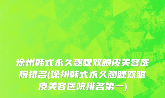 徐州韩式永久翘睫双眼皮美容医院排名(徐州韩式永久翘睫双眼皮美容医院排名第一)
