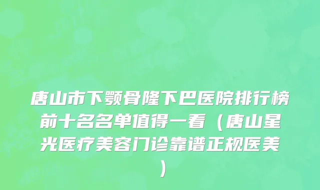 唐山市下颚骨隆下巴医院排行榜前十名名单值得一看（唐山星光医疗美容门诊靠谱正规医美）