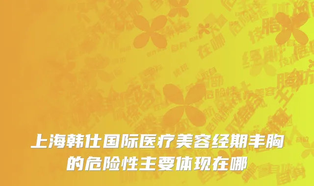 上海韩仕国际医疗美容经期丰胸的危险性主要体现在哪