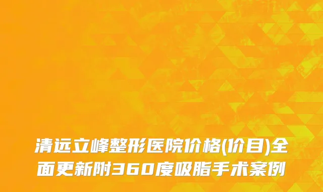清远立峰整形医院价格(价目)全面更新附360度吸脂手术案例
