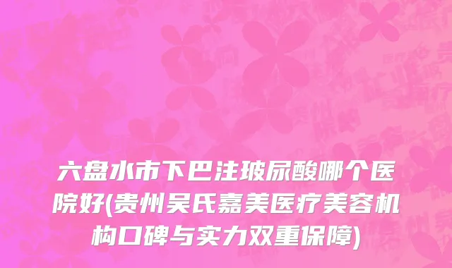 六盘水市下巴注玻尿酸哪个医院好(贵州吴氏嘉美医疗美容机构口碑与实力双重保障)