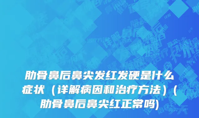 肋骨鼻后鼻尖发红发硬是什么症状（详解病因和治疗方法）(肋骨鼻后鼻尖红正常吗)