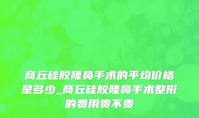 商丘硅胶隆鼻手术的平均价格是多少_商丘硅胶隆鼻手术整形的费用贵不贵