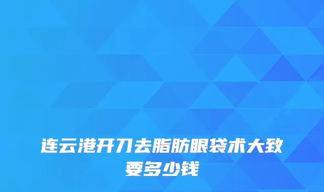 连云港开刀去脂肪眼袋术大致要多少钱