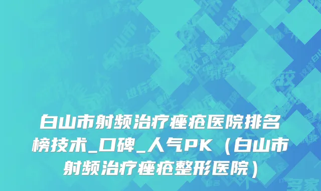 白山市射频治疗痤疮医院排名榜技术_口碑_人气PK（白山市射频治疗痤疮整形医院）