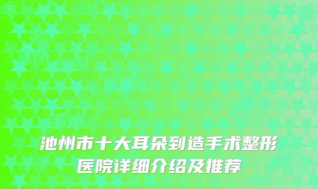 池州市十大耳朵到造手术整形医院详细介绍及推荐