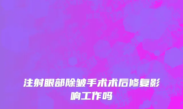 注射眼部除皱手术术后修复影响工作吗