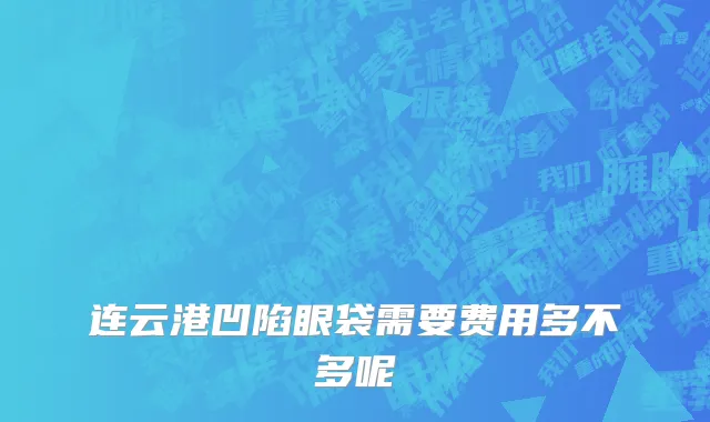连云港凹陷眼袋需要费用多不多呢