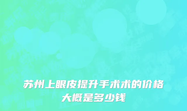 苏州上眼皮提升手术术的价格大概是多少钱