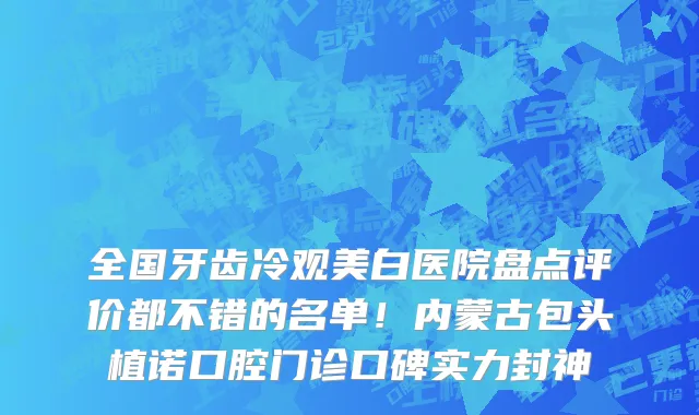 全国牙齿冷观美白医院盘点评价都不错的名单！内蒙古包头植诺口腔门诊口碑实力封神