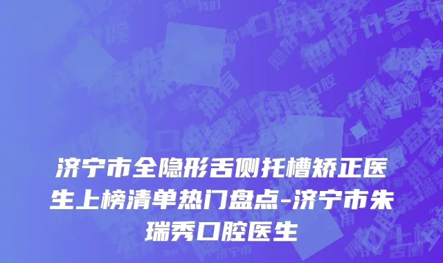 济宁市全隐形舌侧托槽矫正医生上榜清单热门盘点-济宁市朱瑞秀口腔医生