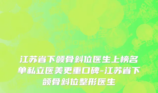 江苏省下颌骨斜位医生上榜名单私立医美更重口碑-江苏省下颌骨斜位整形医生