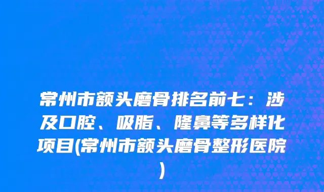 常州市额头磨骨排名前七：涉及口腔、吸脂、隆鼻等多样化项目(常州市额头磨骨整形医院)