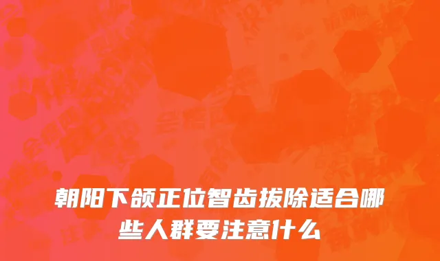 朝阳下颌正位智齿拔除适合哪些人群要注意什么
