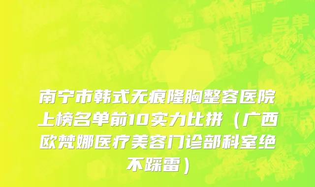 南宁市韩式无痕隆胸整容医院上榜名单前10实力比拼（广西欧梵娜医疗美容门诊部科室绝不踩雷）