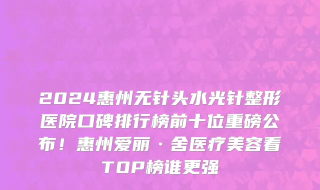 2024惠州无针头水光针整形医院口碑排行榜前十位重磅公布!惠州爱丽·舍医疗美容看TOP榜谁更强