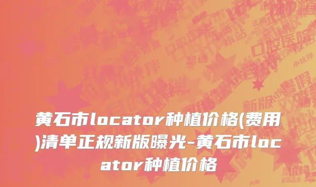 黄石市locator种植价格(费用)清单正规新版曝光-黄石市locator种植价格