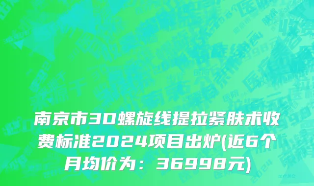 南京市3D螺旋线提拉紧肤术收费标准2024项目出炉(近6个月均价为：36998元)