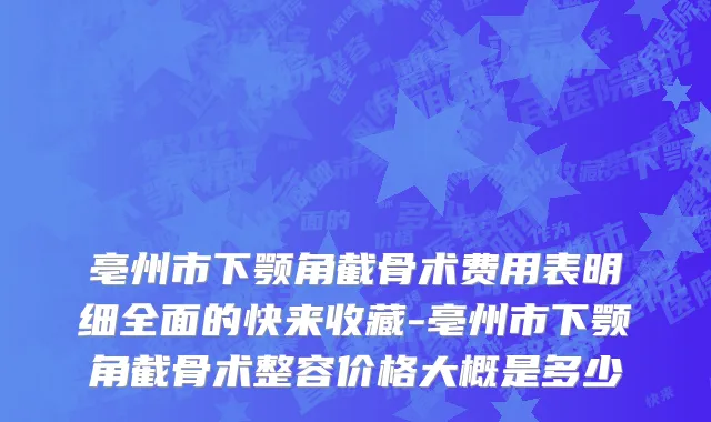 亳州市下颚角截骨术费用表明细全面的快来收藏-亳州市下颚角截骨术整容价格大概是多少