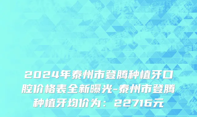 2024年泰州市登腾种植牙口腔价格表全新曝光-泰州市登腾种植牙均价为：22716元