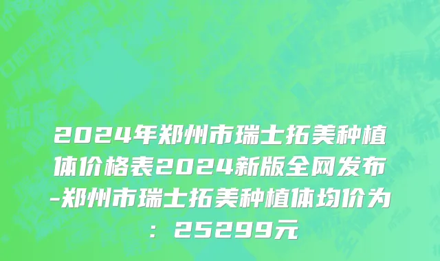 2024年郑州市瑞士拓美种植体价格表2024新版全网发布-郑州市瑞士拓美种植体均价为：25299元