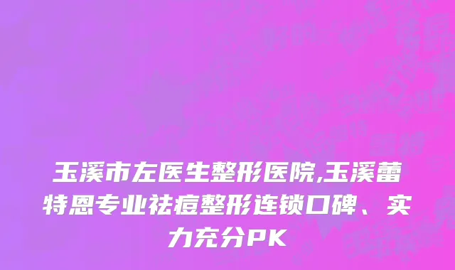 玉溪市左医生整形医院,玉溪蕾特恩专业祛痘整形连锁口碑、实力充分PK