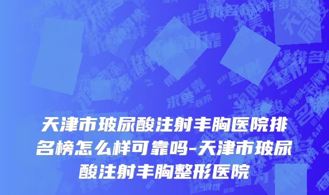 天津市玻尿酸注射丰胸医院排名榜怎么样可靠吗-天津市玻尿酸注射丰胸整形医院