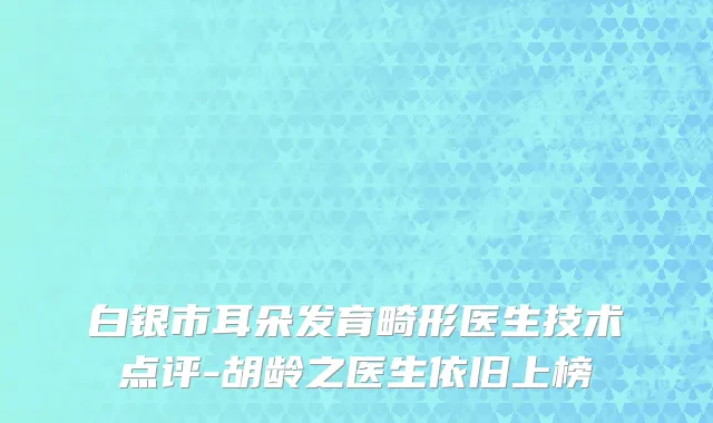 白银市耳朵发育畸形医生技术点评-胡龄之医生依旧上榜