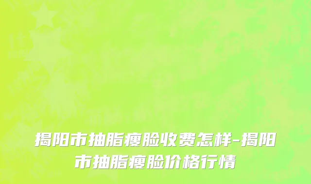 揭阳市抽脂瘦脸收费怎样-揭阳市抽脂瘦脸价格行情