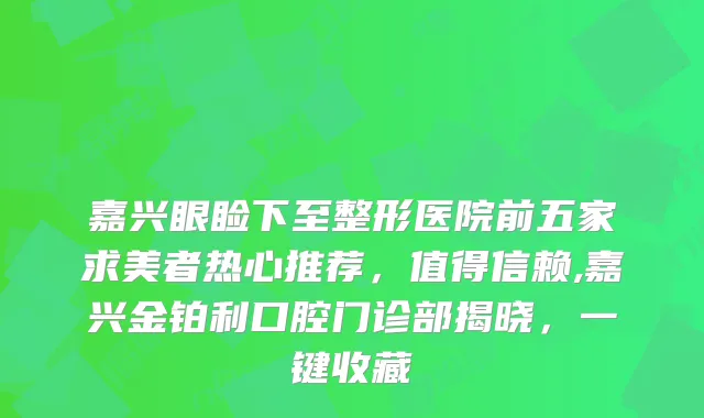 嘉兴眼睑下至整形医院前五家求美者热心推荐，值得信赖,嘉兴金铂利口腔门诊部揭晓，一键收藏