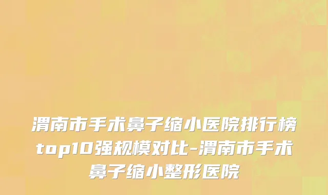 渭南市手术鼻子缩小医院排行榜top10强规模对比-渭南市手术鼻子缩小整形医院
