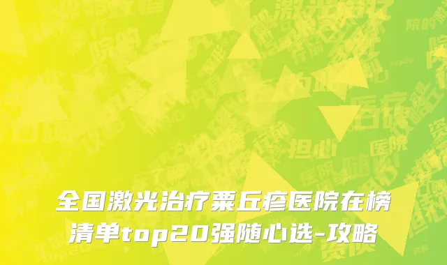全国激光治疗粟丘疹医院在榜清单top20强随心选-攻略
