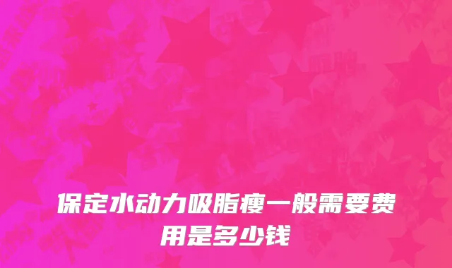 保定水动力吸脂瘦一般需要费用是多少钱