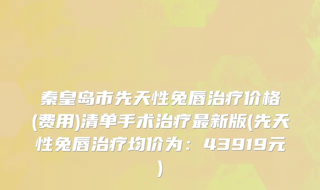 秦皇岛市先天性兔唇治疗价格(费用)清单手术治疗最新版(先天性兔唇治疗均价为：43919元)