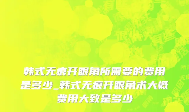 韩式无痕开眼角所需要的费用是多少_韩式无痕开眼角术大概费用大致是多少