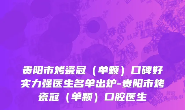 贵阳市烤瓷冠（单颗）口碑好实力强医生名单出炉-贵阳市烤瓷冠（单颗）口腔医生