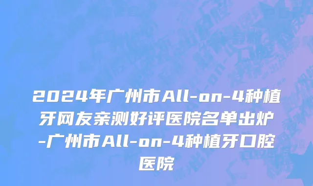 2024年广州市All-on-4种植牙网友亲测好评医院名单出炉-广州市All-on-4种植牙口腔医院