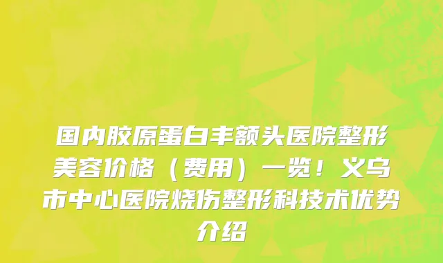 国内胶原蛋白丰额头医院整形美容价格（费用）一览！义乌市中心医院烧伤整形科技术优势介绍